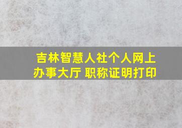 吉林智慧人社个人网上办事大厅 职称证明打印